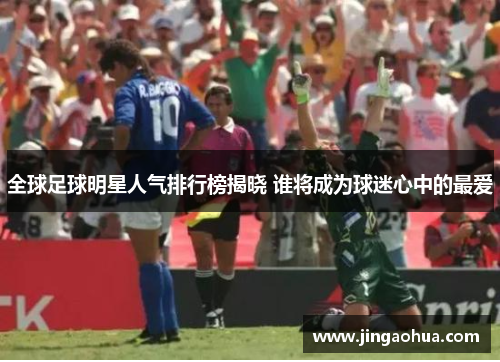 全球足球明星人气排行榜揭晓 谁将成为球迷心中的最爱