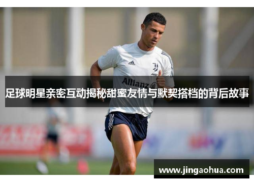 足球明星亲密互动揭秘甜蜜友情与默契搭档的背后故事