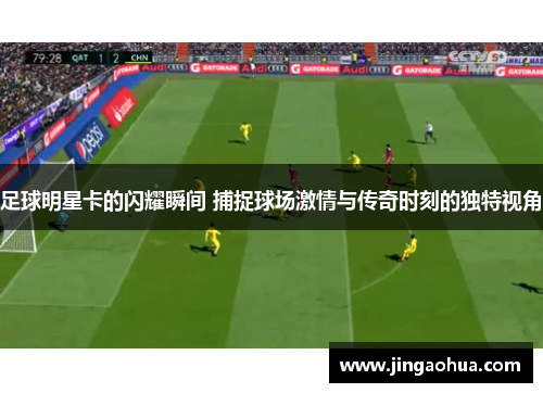 足球明星卡的闪耀瞬间 捕捉球场激情与传奇时刻的独特视角