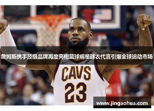 詹姆斯携手顶级品牌再度亮相篮球明星球衣代言引爆全球运动市场