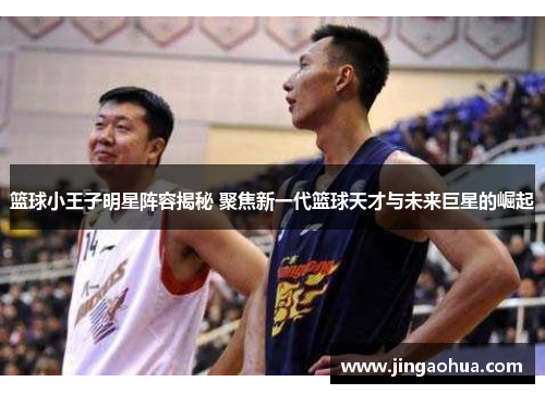 篮球小王子明星阵容揭秘 聚焦新一代篮球天才与未来巨星的崛起