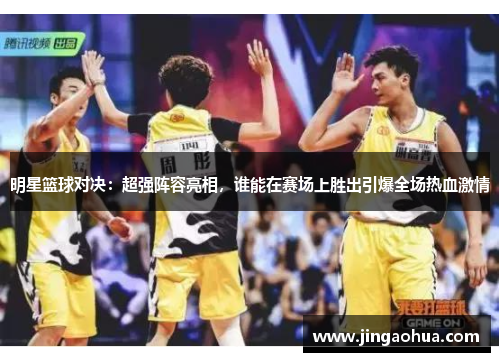明星篮球对决：超强阵容亮相，谁能在赛场上胜出引爆全场热血激情