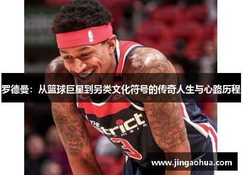 罗德曼：从篮球巨星到另类文化符号的传奇人生与心路历程