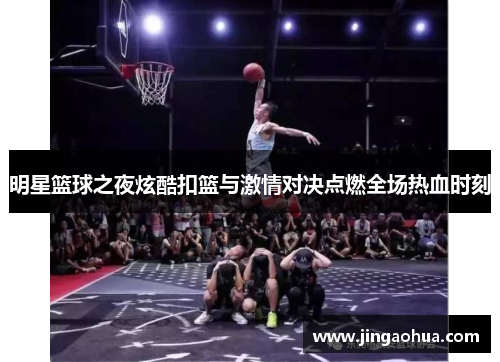 明星篮球之夜炫酷扣篮与激情对决点燃全场热血时刻
