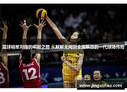篮球明星刘强的崛起之路 从默默无闻到全国瞩目的一代球场传奇