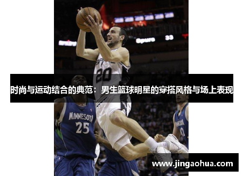 时尚与运动结合的典范：男生篮球明星的穿搭风格与场上表现