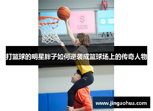 打篮球的明星胖子如何逆袭成篮球场上的传奇人物