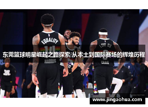 东莞篮球明星崛起之路探索 从本土到国际赛场的辉煌历程